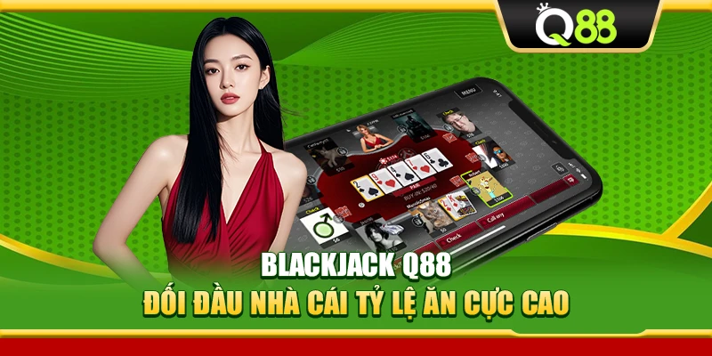 Blackjack Q88 – Đối Đầu Nhà Cái Tỷ Lệ Ăn Cực Cao