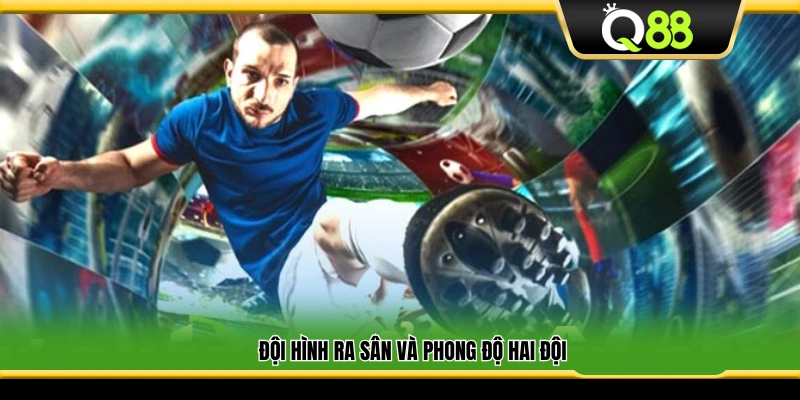 Thông tin đội hình thi đấu và phong độ hiện tại của hai đội