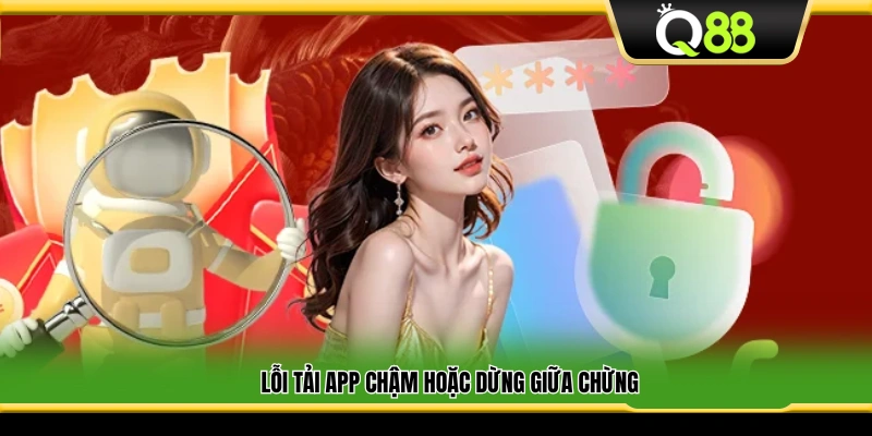 Lỗi tải ứng dụng bị chậm hoặc bị ngừng giữa chừng